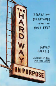 Title: The Hard Way on Purpose: Essays and Dispatches from the Rust Belt, Author: David Giffels