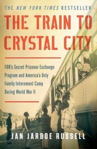 Title: The Train to Crystal City: FDR's Secret Prisoner Exchange Program and America's Only Family Internment Camp During World War II, Author: Jan Jarboe Russell