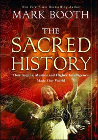 Title: The Sacred History: How Angels, Mystics and Higher Intelligence Made Our World, Author: Mark Booth