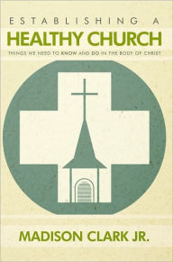 Title: Establishing a Healthy Church: Things We Need to Know and Do in the Body of Christ, Author: Madison Clark Jr.