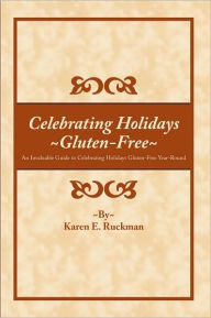 Title: Celebrating Holidays ~Gluten-Free~: An Invaluable Guide to Celebrating Holidays Gluten-Free Year-Round, Author: Karen E. Ruckman