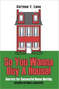 Title: So You Wanna Buy A House!: Secrets for Successful House Hunting, Author: Corinne T. Luna