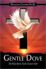 Title: Gentle Dove: The Holy Spirit, God's Greatest Gift, Author: Douglas Cooper PH D