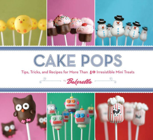 Cake Pops: Tips, Tricks, and Recipes for More Than 40 Irresistible Mini Treats