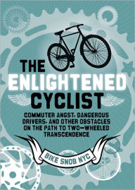 Title: The Enlightened Cyclist: Commuter Angst, Dangerous Drivers, and Other Obstacles on the Path to Two-Wheeled Trancendence, Author: BikeSnobNYC