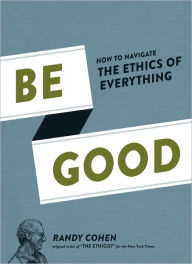 Title: Be Good: How to Navigate the Ethics of Everything, Author: Randy Cohen