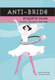 Title: Anti-Bride Etiquette Guide: The Rules - And How to Bend Them, Author: Carolyn Gerin