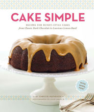 Title: Cake Simple: Recipes for Bundt-Style Cakes from Classic Dark Chocolate to Luscious Lemon Basil, Author: Christie Matheson