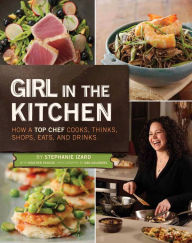 Title: Girl in the Kitchen: How a Top Chef Cooks, Thinks, Shops, Eats, and Drinks, Author: Stephanie Izard