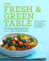 Title: The Fresh & Green Table: Delicious Ideas for Bringing Vegetables Into Every Meal, Author: Susie Middleton