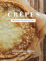 Title: Crêpes: 50 Savory and Sweet Recipes, Author: Martha Holmberg