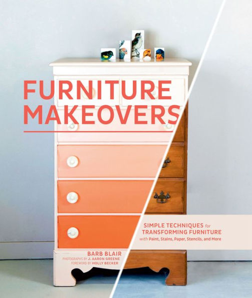 Furniture Makeovers: Simple Techniques for Transforming Furniture with Paint, Stains, Paper, Stencils, and More