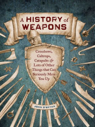 Title: A History of Weapons: Crossbows, Caltrops, Catapults & Lots of Other Things that Can Seriously Mess You Up, Author: John O'Bryan