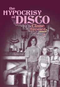 Title: The Hypocrisy of Disco: A Memoir, Author: Clane Hayward