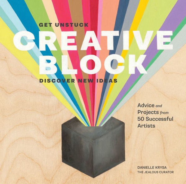 Creative Block: Get Unstuck Discover New Ideas: Advice & Projects from 50 Successful Artists