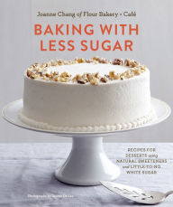 Title: Baking with Less Sugar: Recipes for Desserts Using Natural Sweeteners and Little-to-No White Sugar, Author: Joanne Chang