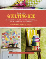 Title: Little Bits Quilting Bee: 20 Quilts Using Charm Squares, Jelly Rolls, Layer Cakes, and Fat Quarters, Author: Kathreen Ricketson