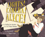 Title: Lights! Camera! Alice!: The Thrilling True Adventures of the First Woman Filmmaker, Author: Mara Rockliff