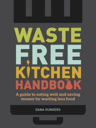 Title: Waste-Free Kitchen Handbook: A Guide to Eating Well and Saving Money By Wasting Less Food, Author: Dana Gunders