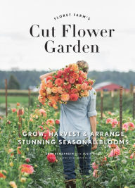 Title: Floret Farm's Cut Flower Garden: Grow, Harvest, and Arrange Stunning Seasonal Blooms, Author: Erin Benzakein
