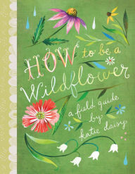 Title: How to Be a Wildflower: A Field Guide, Author: Katie Daisy