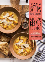 Title: Easy Soups from Scratch with Quick Breads to Match: 70 Recipes to Pair and Share, Author: Ivy Manning
