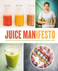Title: Juice Manifesto: More than 120 Flavor-Packed Juices, Smoothies and Healthful Meals for the Whole Family, Author: Andrew Cooper