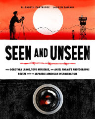 Title: Seen and Unseen: What Dorothea Lange, Toyo Miyatake, and Ansel Adams's Photographs Reveal About the Japanese American Incarceration, Author: Elizabeth Partridge