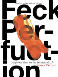 Title: Feck Perfuction: Dangerous Ideas on the Business of Life, Author: James Victore