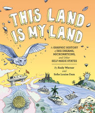 Title: This Land is My Land: A Graphic History of Big Dreams, Micronations, and Other Self-Made States, Author: Andy Warner