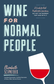 Title: Wine for Normal People: A Guide for Real People Who Like Wine, but Not the Snobbery That Goes with It, Author: Elizabeth Schneider