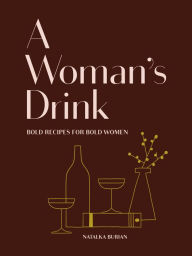 Title: A Woman's Drink: Bold Recipes for Bold Women (Cocktail Recipe Book, Books for Women, Mixology Book), Author: Natalka Burian