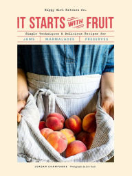Title: It Starts with Fruit: Simple Techniques and Delicious Recipes for Jams, Marmalades, and Preserves, Author: Jordan Champagne