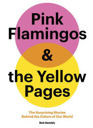 Title: Pink Flamingos and the Yellow Pages: The Surprising Stories behind the Colors of Our World, Author: Bob Hambly