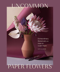 Title: Uncommon Paper Flowers: Extraordinary Botanicals and How to Craft Them, Author: Kate Alarcón