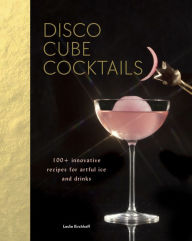 Title: Disco Cube Cocktails: 100+ Innovative Recipes for Artful Ice and Drinks, Author: Leslie Kirchhoff