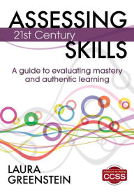Title: Assessing 21st Century Skills: A Guide to Evaluating Mastery and Authentic Learning / Edition 1, Author: Laura M. Greenstein