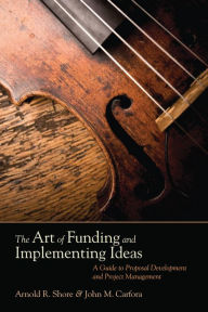 Title: The Art of Funding and Implementing Ideas: A Guide to Proposal Development and Project Management, Author: Arnold R. Shore