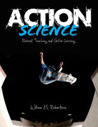 Title: Action Science: Relevant Teaching and Active Learning / Edition 1, Author: William H. Robertson