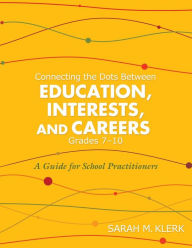 Title: Connecting the Dots Between Education, Interests, and Careers, Grades 7-10 : A Guide for School Practitioners, Author: Sarah M. Klerk