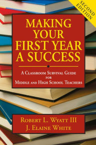 Title: Making Your First Year a Success: A Classroom Survival Guide for Middle and High School Teachers, Author: Robert L. Wyatt