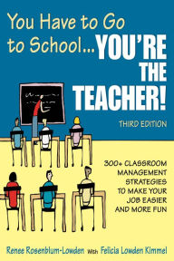 Title: You Have to Go to School...You're the Teacher!: 300+ Classroom Management Strategies to Make Your Job Easier and More Fun, Author: Renee Rosenblum-Lowden