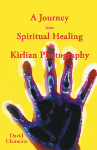 Title: A Journey into Spiritual Healing and Kirlian Photography, Author: David Clements
