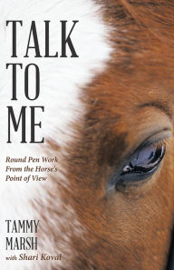 Title: Talk To Me: Round Pen Work From the Horse's Point of View, Author: Tammy Marsh with Shari Koval