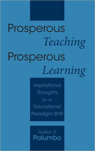 Title: Prosperous Teaching Prosperous Learning: Inspirational Thoughts for an Educational Paradigm Shift, Author: Andrew S. Palumbo