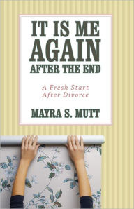Title: It Is Me ... Again ... after the End: A Fresh Start After Divorce, Author: Mayra S. Mutt