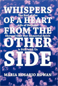 Title: Whispers of a Heart from the Other Side: The End of the Life of Betsabe Showed That Her Immortal Spirit Is Still with Us, Author: Maria Rosario Rowan