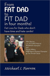 Title: From Fat Dad to Fit Dad in Four Months!: Fat Loss for Dad's Who Don't Have Time and Hate Cardio!, Author: Michael S Pierron