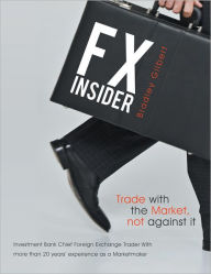 Title: FX Insider: Investment Bank Chief Foreign Exchange Trader With more than 20 years' experience as a Marketmaker, Author: brad gilbert