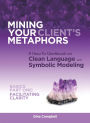 Mining Your Client's Metaphors: A How-To Workbook on Clean Language and Symbolic Modeling, Basics Part I: Facilitating Clarity